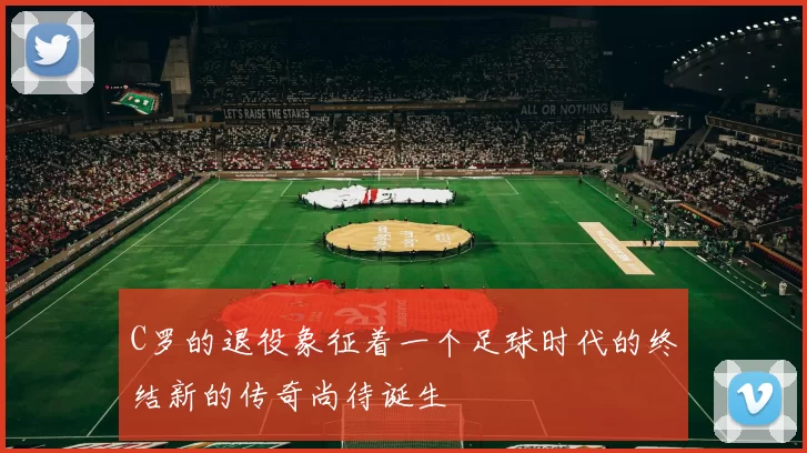 C罗的退役象征着一个足球时代的终结新的传奇尚待诞生