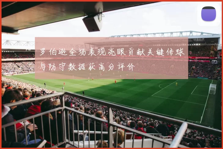 罗伯逊全场表现亮眼贡献关键传球与防守数据获高分评价