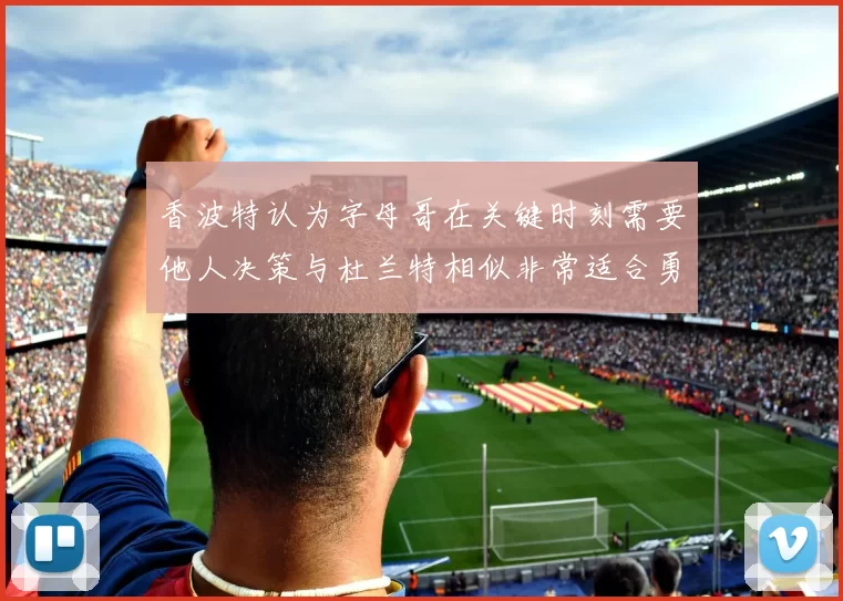 香波特认为字母哥在关键时刻需要他人决策与杜兰特相似非常适合勇士队
