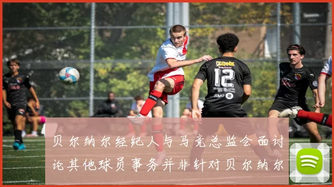 贝尔纳尔经纪人与马竞总监会面讨论其他球员事务并非针对贝尔纳尔