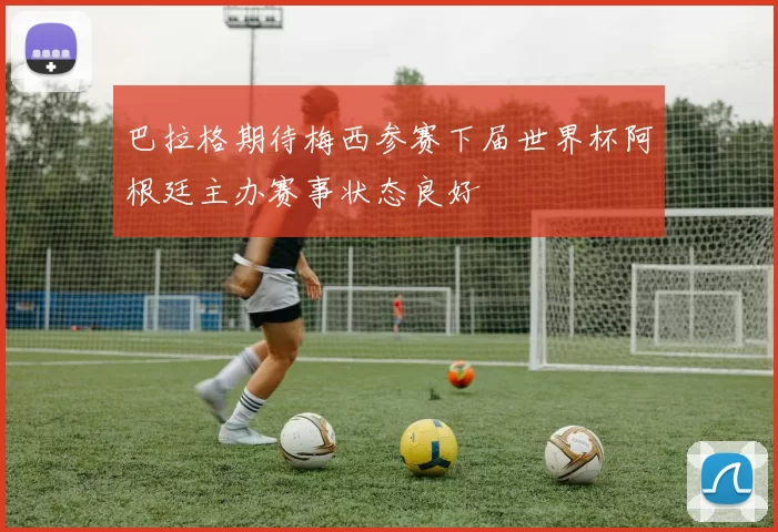 巴拉格期待梅西参赛下届世界杯阿根廷主办赛事状态良好
