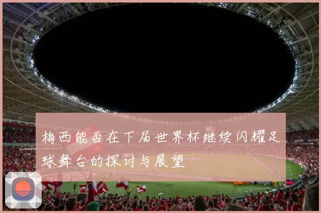 梅西能否在下届世界杯继续闪耀足球舞台的探讨与展望