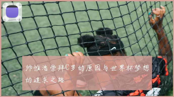 帅惟浩崇拜C罗的原因与世界杯梦想的追求之路