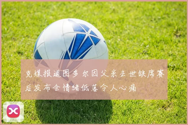 克媒报道图多尔因父亲去世缺席赛后发布会情绪低落令人心痛