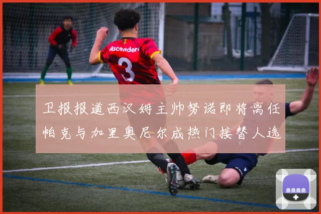 卫报报道西汉姆主帅努诺即将离任帕克与加里奥尼尔成热门接替人选