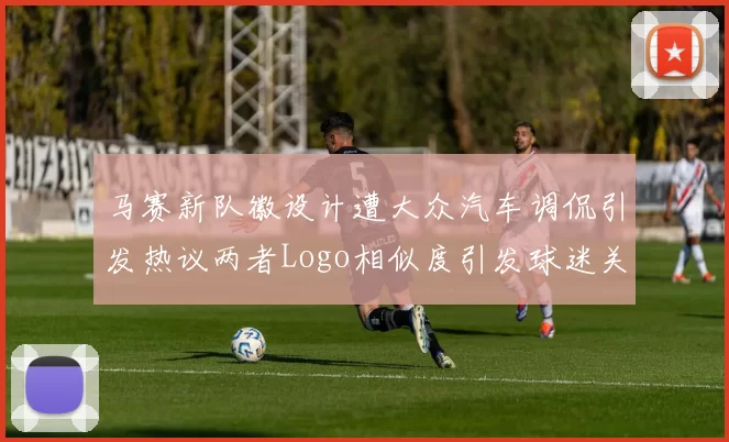 马赛新队徽设计遭大众汽车调侃引发热议两者Logo相似度引发球迷关注