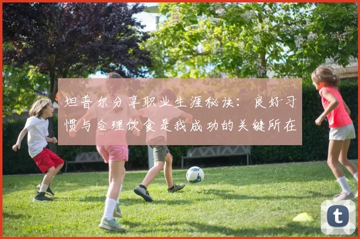 坦普尔分享职业生涯秘诀：良好习惯与合理饮食是我成功的关键所在