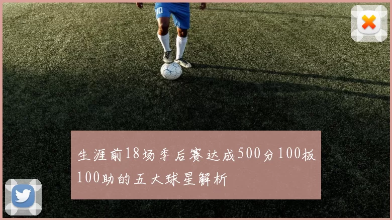 生涯前18场季后赛达成500分100板100助的五大球星解析
