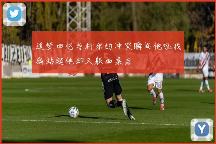 追梦回忆与科尔的冲突瞬间他吼我我站起他却又躲回桌后