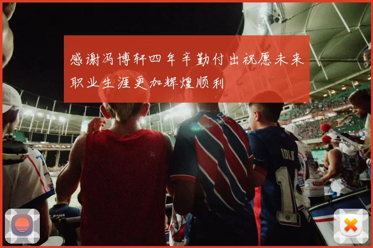 感谢冯博轩四年辛勤付出祝愿未来职业生涯更加辉煌顺利