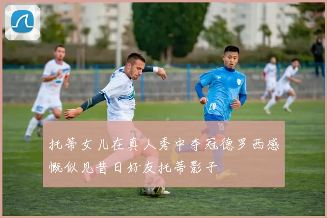 托蒂女儿在真人秀中夺冠德罗西感慨似见昔日好友托蒂影子