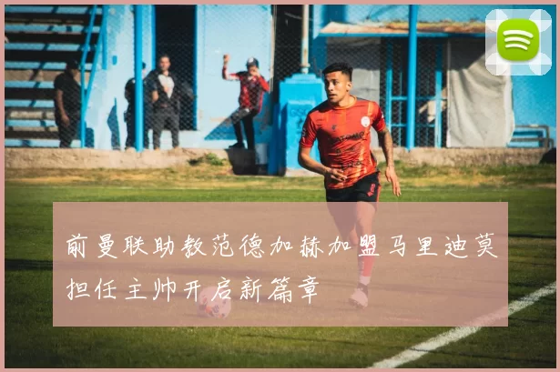 前曼联助教范德加赫加盟马里迪莫担任主帅开启新篇章
