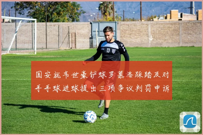 国安就韦世豪铲球罗慕洛踩踏及对手手球进球提出三项争议判罚申诉