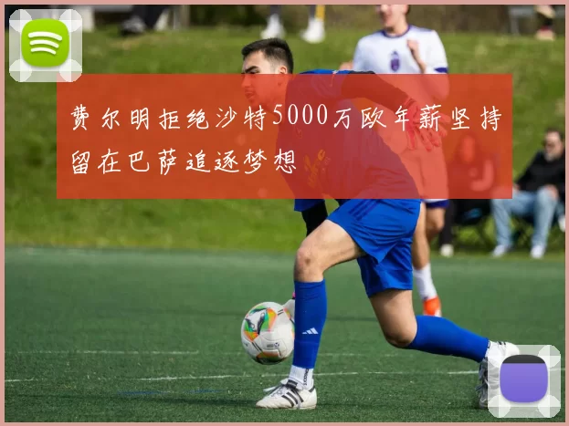 费尔明拒绝沙特5000万欧年薪坚持留在巴萨追逐梦想