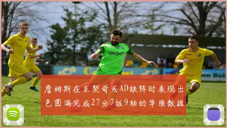 詹姆斯在东契奇或AD缺阵时表现出色圆满完成27分7板9助的华丽数据