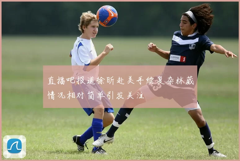 直播吧报道徐昕赴美手续复杂林葳情况相对简单引发关注