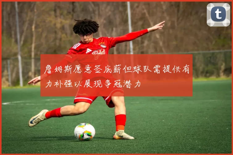 詹姆斯愿意签底薪但球队需提供有力补强以展现争冠潜力