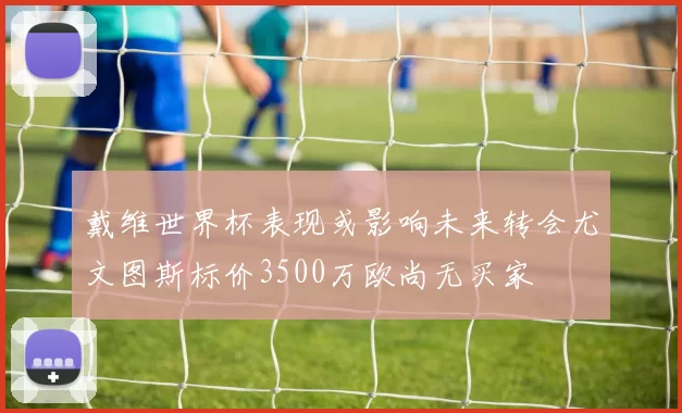 戴维世界杯表现或影响未来转会尤文图斯标价3500万欧尚无买家