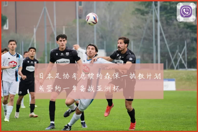 日本足协考虑续约森保一执教计划或签约一年备战亚洲杯