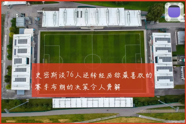 史密斯谈76人逆转经历称最喜欢的赛季布朗的决策令人费解