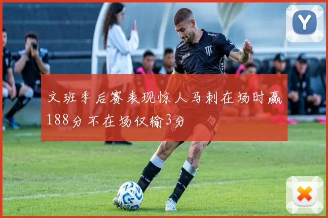 文班季后赛表现惊人马刺在场时赢188分不在场仅输3分