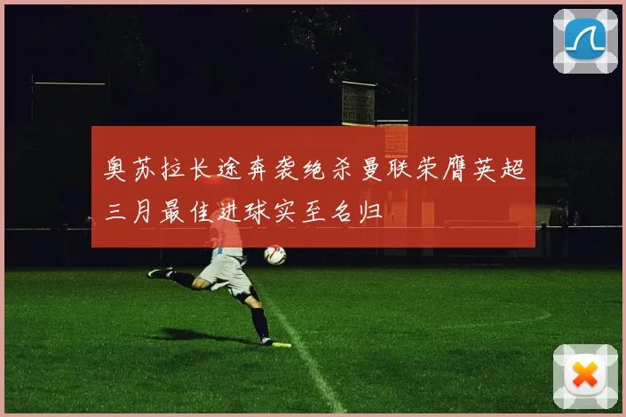 奥苏拉长途奔袭绝杀曼联荣膺英超三月最佳进球实至名归