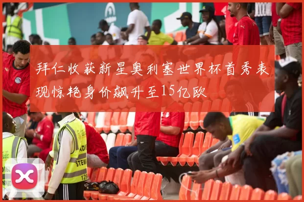 拜仁收获新星奥利塞世界杯首秀表现惊艳身价飙升至15亿欧